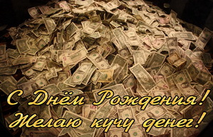 С днём рождения, желаю кучу денег