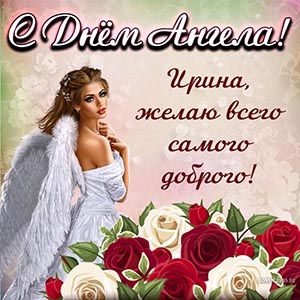 Ирина, с Днём Ангела, желаю всего самого доброго