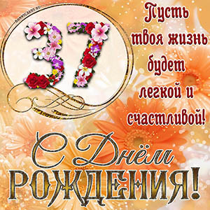 На 37 лет - пусть твоя жизнь будет легкой и счастливой