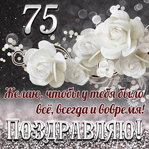 Открытка на 75 лет - чтобы у тебя было все, всегда и вовремя