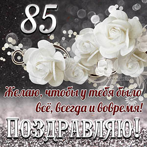 Открытка на 85 лет - чтобы у тебя было все, всегда и вовремя