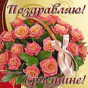 Поздравление для Кристины с розами в корзинке